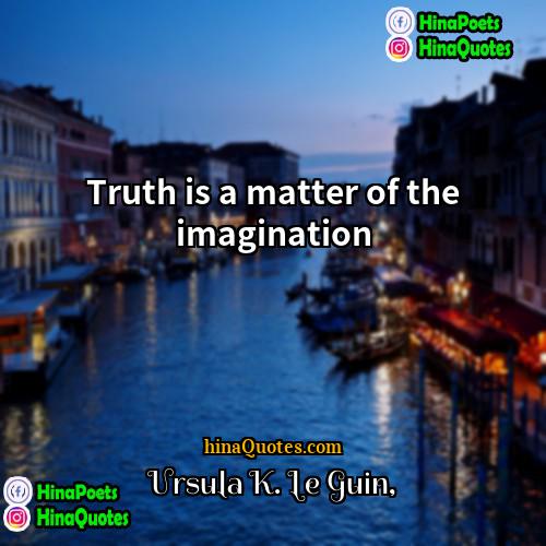 Ursula K Le Guin Quotes | Truth is a matter of the imagination.
